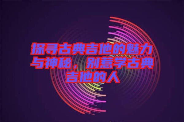 探尋古典吉他的魅力與神秘,別惹學(xué)古典吉他的人