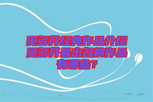 貝多芬經典作品介紹貝多芬最出名的作品有哪些？