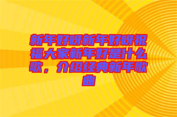 新年好呀新年好呀祝福大家新年好是什么歌,介紹經典新年歌曲