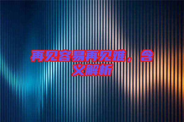 再見容易再見難,含義解析