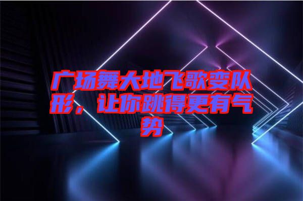 廣場舞大地飛歌變隊形，讓你跳得更有氣勢