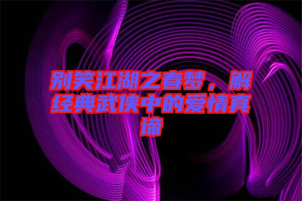 別笑江湖之春夢,解經(jīng)典武俠中的愛情真諦