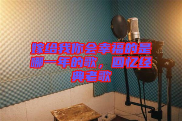 嫁給我你會幸福的是哪一年的歌,回憶經(jīng)典老歌