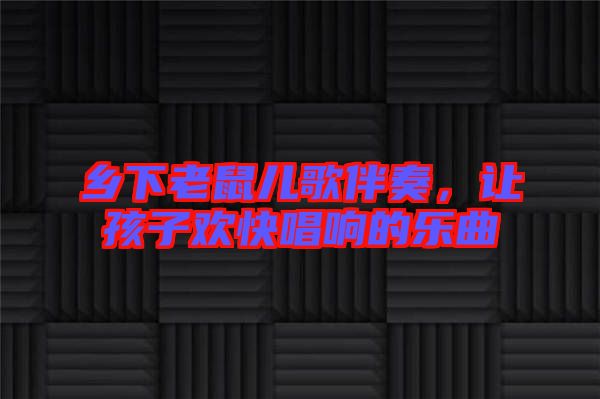 鄉下老鼠兒歌伴奏,讓孩子歡快唱響的樂曲