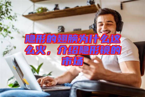 隱形的翅膀為什么這么火,介紹隱形鏡的市場