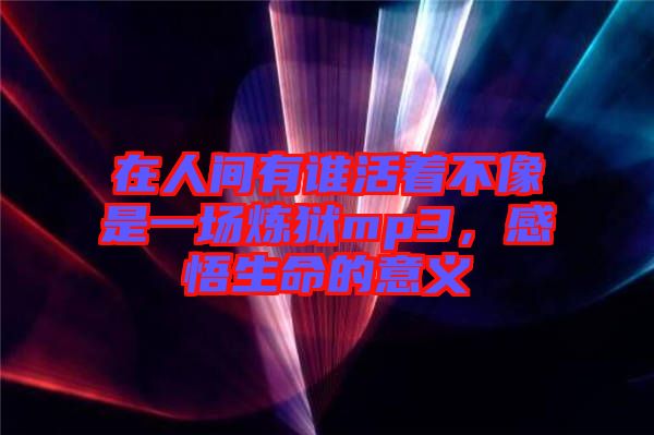 在人間有誰(shuí)活著不像是一場(chǎng)煉獄mp3,感悟生命的意義
