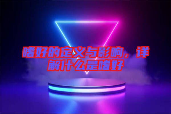 嗜好的定義與影響，詳解什么是嗜好