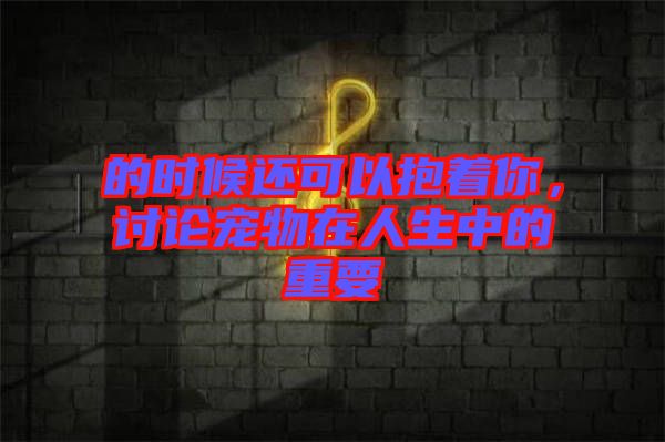 的時(shí)候還可以抱著你,討論寵物在人生中的重要