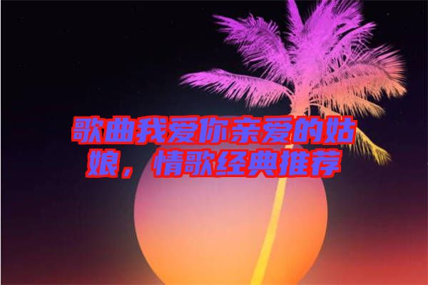歌曲我愛你親愛的姑娘，情歌經典推薦