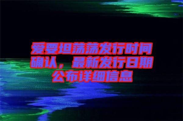 愛要坦蕩蕩發行時間確認,最新發行日期公布詳細信息