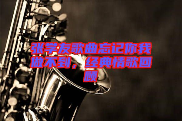 張學(xué)友歌曲忘記你我做不到,經(jīng)典情歌回顧