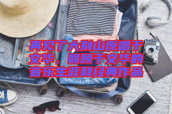 再見了大別山原唱于文華,回顧于文華的音樂生涯和經(jīng)典作品