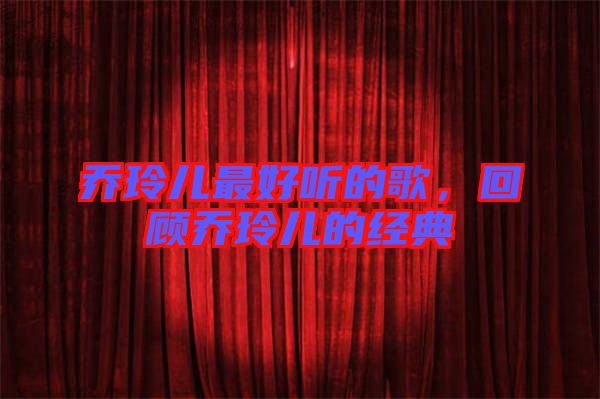 喬玲兒最好聽(tīng)的歌,回顧喬玲兒的經(jīng)典