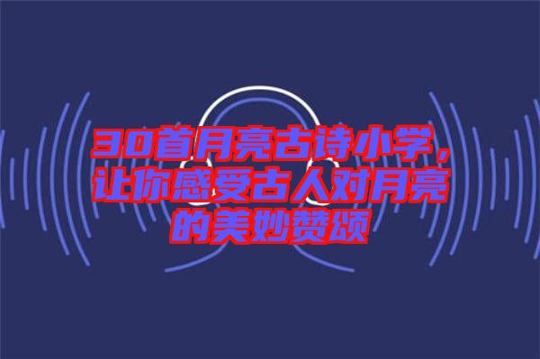 30首月亮古詩小學,讓你感受古人對月亮的美妙贊頌