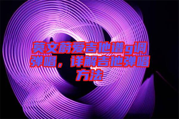 莫文蔚愛吉他譜g調(diào)彈唱,詳解吉他彈唱方法