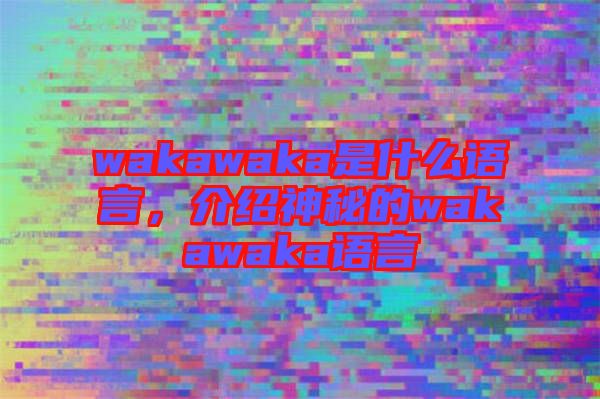 wakawaka是什么語言，介紹神秘的wakawaka語言