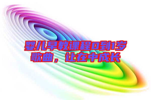 嬰兒早教課程0到1歲歌曲,讓在中成長