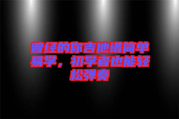 曾經(jīng)的你吉他譜簡(jiǎn)單易學(xué),初學(xué)者也能輕松彈奏