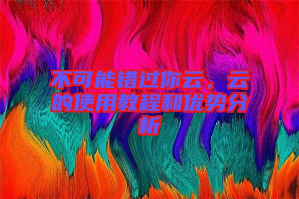 不可能錯過你云,云的使用教程和優勢分析
