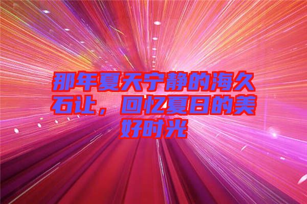 那年夏天寧?kù)o的海久石讓,回憶夏日的美好時(shí)光