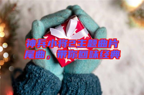 神兵小將2主題曲片尾曲,帶你回味經典