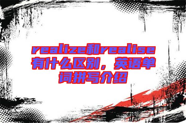 realize和realise有什么區(qū)別,英語單詞拼寫介紹