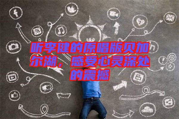 聽李健的原唱版貝加爾湖，感受心靈深處的震撼