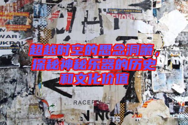 超越時空的思念洞簫，探秘神秘樂器的歷史和文化價值