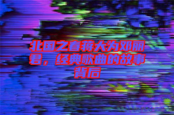 北國之春蔣大為鄧麗君,經(jīng)典歌曲的故事背后