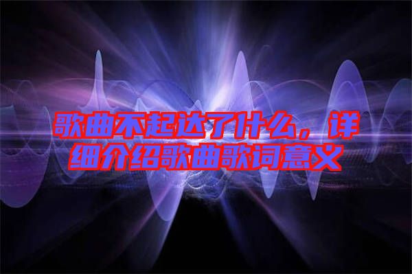 歌曲不起達(dá)了什么，詳細(xì)介紹歌曲歌詞意義