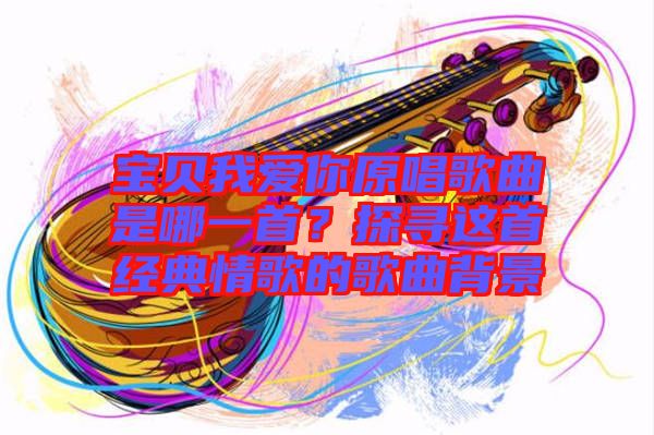 寶貝我愛你原唱歌曲是哪一首?探尋這首經典情歌的歌曲背景
