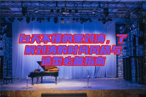 白天不懂的黑劉濤,了解劉濤的時尚風(fēng)格與造型必備指南