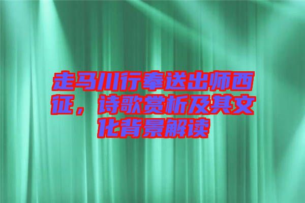 走馬川行奉送出師西征,詩歌賞析及其文化背景解讀