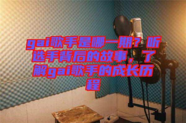 gai歌手是哪一期?聽選手背后的故事,了解gai歌手的成長(zhǎng)歷程