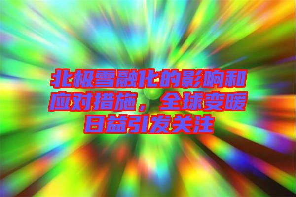 北極雪融化的影響和應對措施,全球變暖日益引發關注