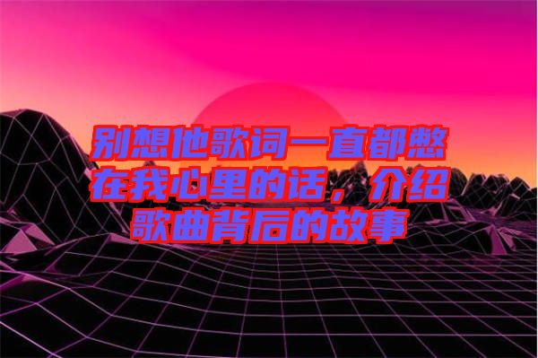 別想他歌詞一直都憋在我心里的話，介紹歌曲背后的故事
