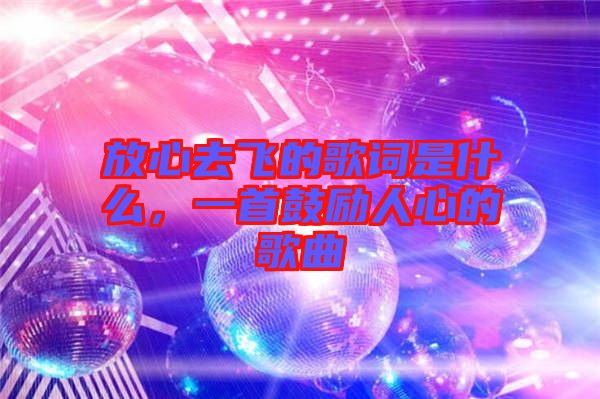 放心去飛的歌詞是什么,一首鼓勵(lì)人心的歌曲