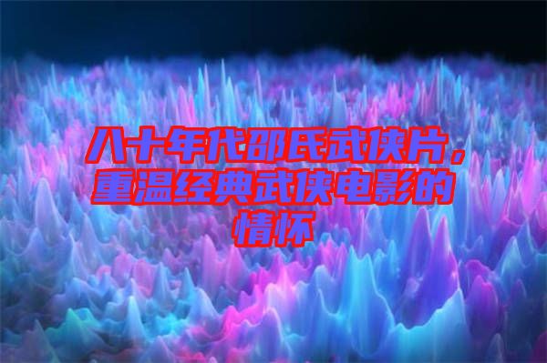 八十年代邵氏武俠片,重溫經典武俠電影的情懷