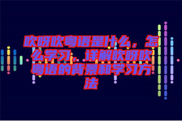 吹呀吹粵語是什么，怎么學習，詳解吹呀吹粵語的背景和學習方法