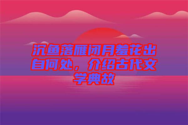 沉魚落雁閉月羞花出自何處,介紹古代文學典故