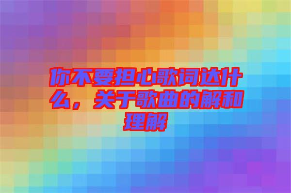 你不要擔(dān)心歌詞達(dá)什么,關(guān)于歌曲的解和理解