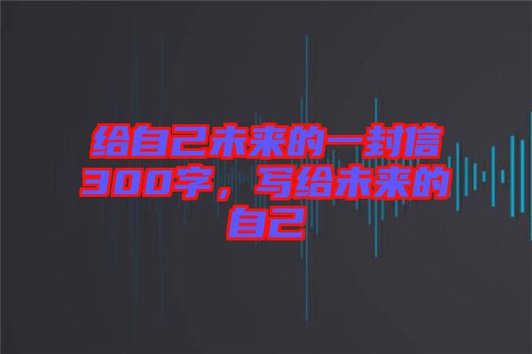 給自己未來的一封信300字，寫給未來的自己