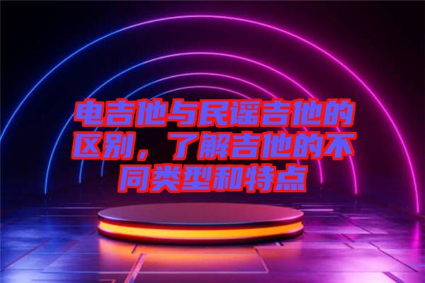 電吉他與民謠吉他的區別，了解吉他的不同類型和特點