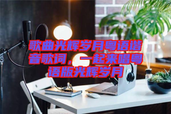 歌曲光輝歲月粵語諧音歌詞,一起來唱粵語版光輝歲月