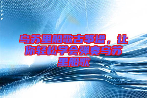 烏蘇里船歌古箏譜，讓你輕松學會彈奏烏蘇里船歌