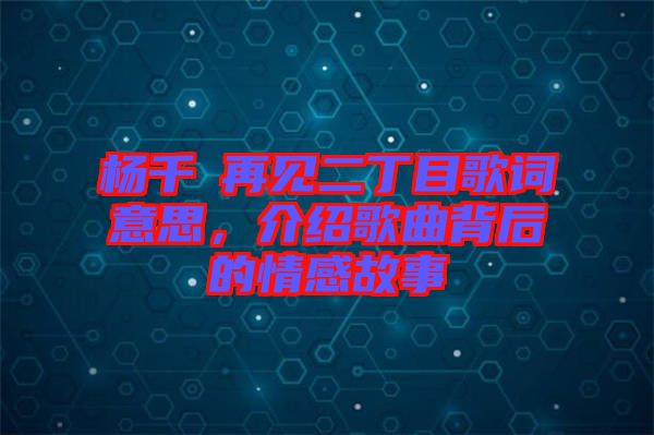 楊千嬅再見(jiàn)二丁目歌詞意思，介紹歌曲背后的情感故事