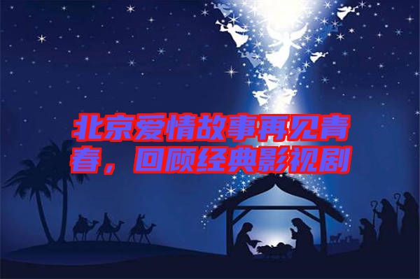 北京愛(ài)情故事再見(jiàn)青春,回顧經(jīng)典影視劇