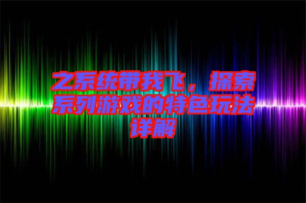 之系統帶我飛，探索系列游戲的特色玩法詳解