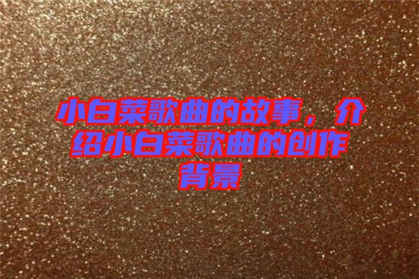 小白菜歌曲的故事,介紹小白菜歌曲的創(chuàng)作背景