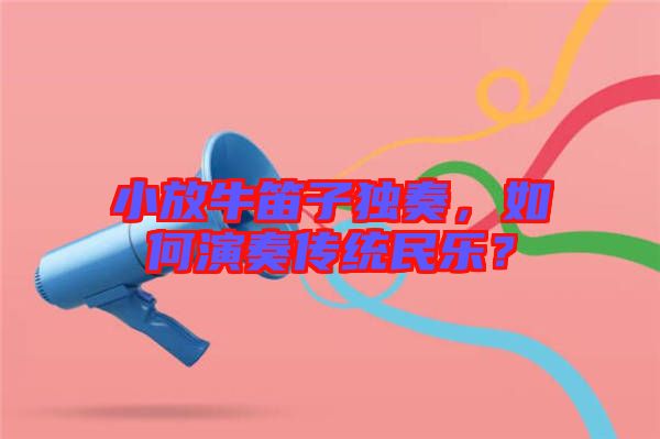 小放牛笛子獨(dú)奏,如何演奏傳統(tǒng)民樂?